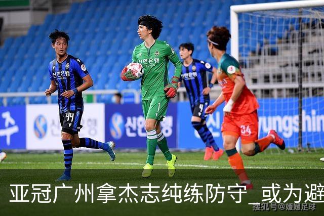 亚冠广州拿杰志纯练防守 或为避免重蹈国安覆辙？