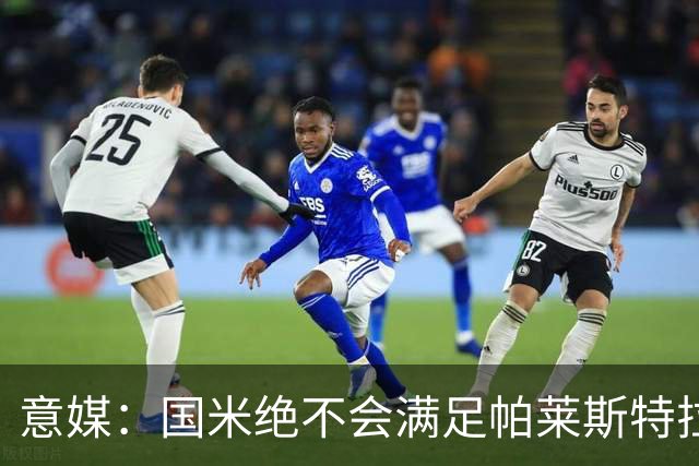 意媒：国米绝不会满足帕莱斯特拉5500万欧标价，这钱都能买大牌了